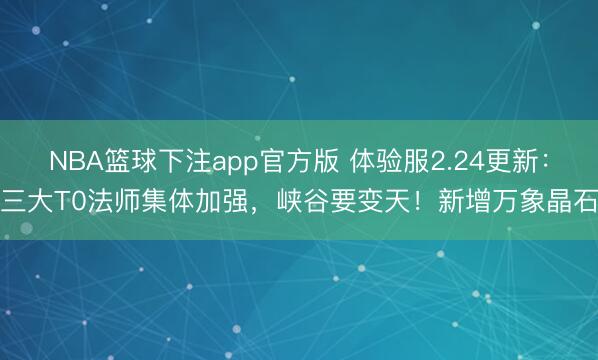 NBA篮球下注app官方版 体验服2.24更新：三大T0法师集体加强，峡谷要变天！新增万象晶石
