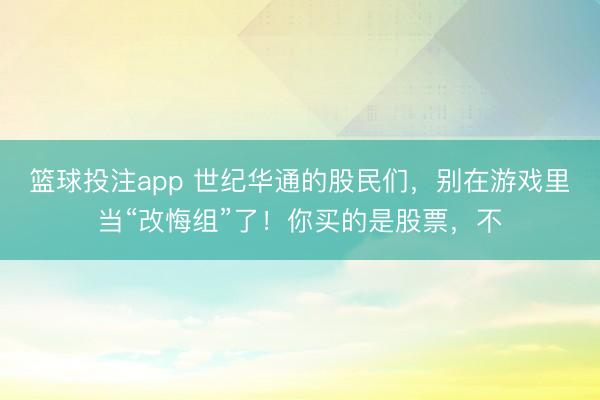 篮球投注app 世纪华通的股民们，别在游戏里当“改悔组”了！你买的是股票，不