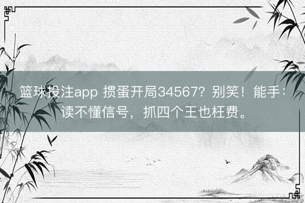 篮球投注app 掼蛋开局34567？别笑！能手：读不懂信号，抓四个王也枉费。