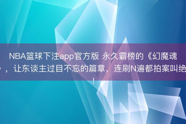 NBA篮球下注app官方版 永久霸榜的《幻魔魂》，让东谈主过目不忘的篇章，连刷N遍都拍案叫绝！