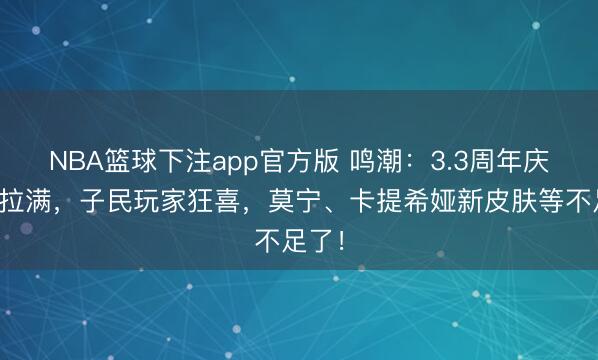 NBA篮球下注app官方版 鸣潮：3.3周年庆福利拉满，子民玩家狂喜，莫宁、卡提希娅新皮肤等不足了！