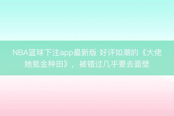 NBA篮球下注app最新版 好评如潮的《大佬她氪金种田》，被错过几乎要去面壁
