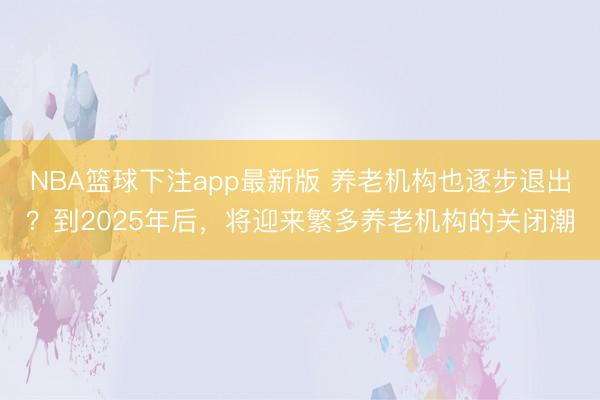 NBA篮球下注app最新版 养老机构也逐步退出？到2025年后，将迎来繁多养老机构的关闭潮