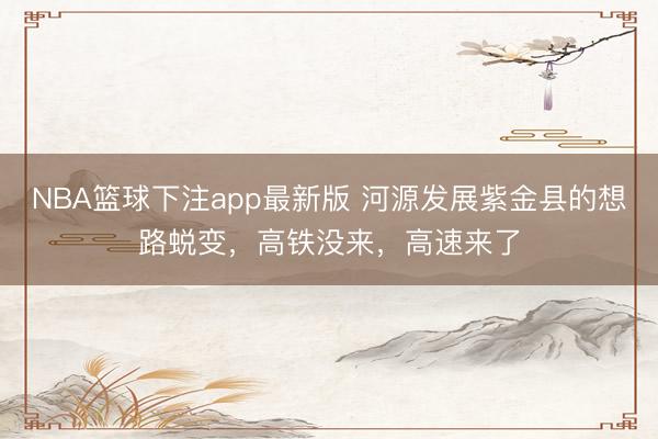 NBA篮球下注app最新版 河源发展紫金县的想路蜕变,高铁没来,高速来了