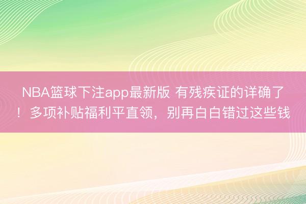 NBA篮球下注app最新版 有残疾证的详确了！多项补贴福利平直领，别再白白错过这些钱