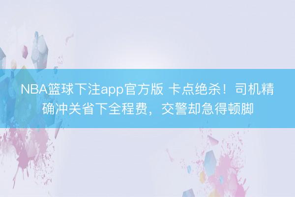 NBA篮球下注app官方版 卡点绝杀！司机精确冲关省下全程费，交警却急得顿脚