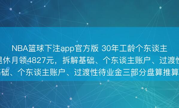 NBA篮球下注app官方版 30年工龄个东谈主账户5.7万，2026年退休月领4827元，拆解基础、个东谈主账户、过渡性待业金三部分盘算推算经由