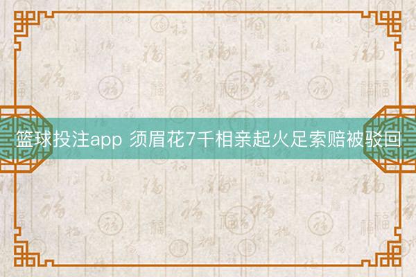 篮球投注app 须眉花7千相亲起火足索赔被驳回