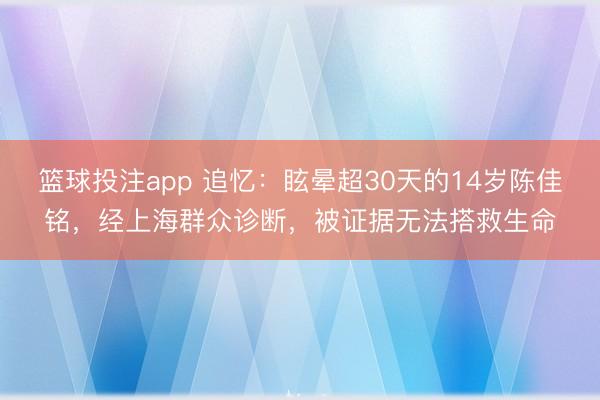 篮球投注app 追忆：眩晕超30天的14岁陈佳铭，经上海群众诊断，被证据无法搭救生命