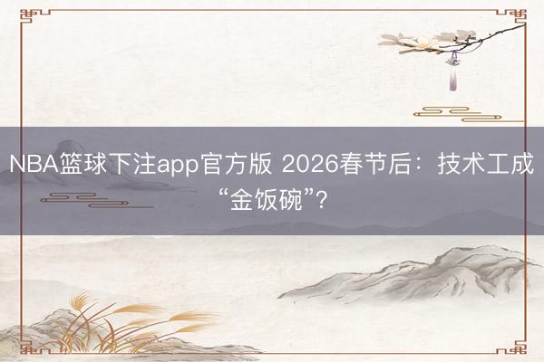 NBA篮球下注app官方版 2026春节后：技术工成“金饭碗”？