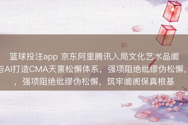 篮球投注app 京东阿里腾讯入局文化艺术品阛阓,必须以大数据与AI打造CMA天禀松懈体系,强项阻绝纰缪伪松懈,筑牢阛阓保真根基