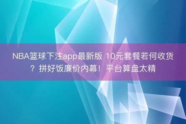 NBA篮球下注app最新版 10元套餐若何收货？拼好饭廉价内幕！平台算盘太精