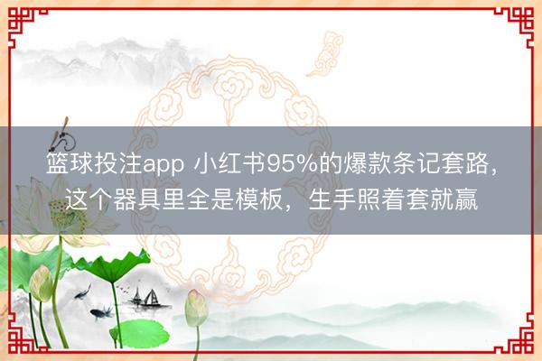 篮球投注app 小红书95%的爆款条记套路，这个器具里全是模板，生手照着套就赢