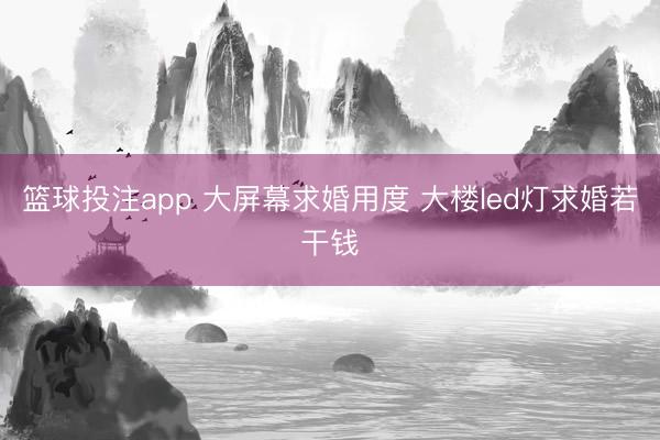 篮球投注app 大屏幕求婚用度 大楼led灯求婚若干钱