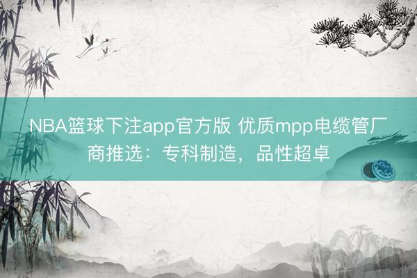 NBA篮球下注app官方版 优质mpp电缆管厂商推选：专科制造，品性超卓