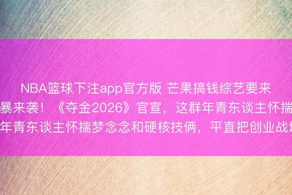 NBA篮球下注app官方版 芒果搞钱综艺要来了！寰球大学生创业风暴来袭！《夺金2026》官宣，这群年青东谈主怀揣梦念念和硬核技俩，平直把创业战场搬进践诺！