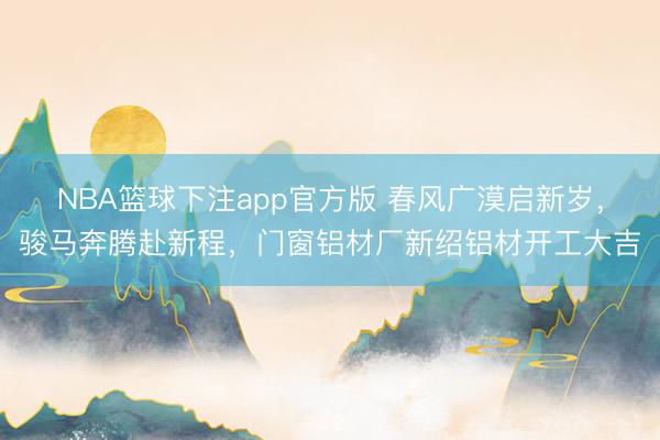 NBA篮球下注app官方版 春风广漠启新岁，骏马奔腾赴新程，门窗铝材厂新绍铝材开工大吉