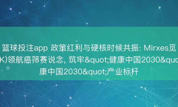 篮球投注app 政策红利与硬核时候共振: Mirxes觅瑞(2629.HK)领航癌筛赛说念， 筑牢"健康中国2030"产业标杆